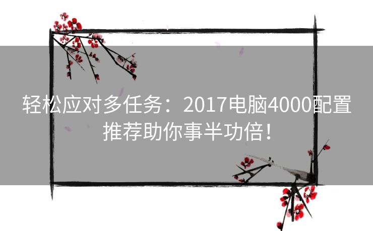 轻松应对多任务：2017电脑4000配置推荐助你事半功倍！