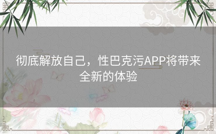 彻底解放自己，性巴克污APP将带来全新的体验