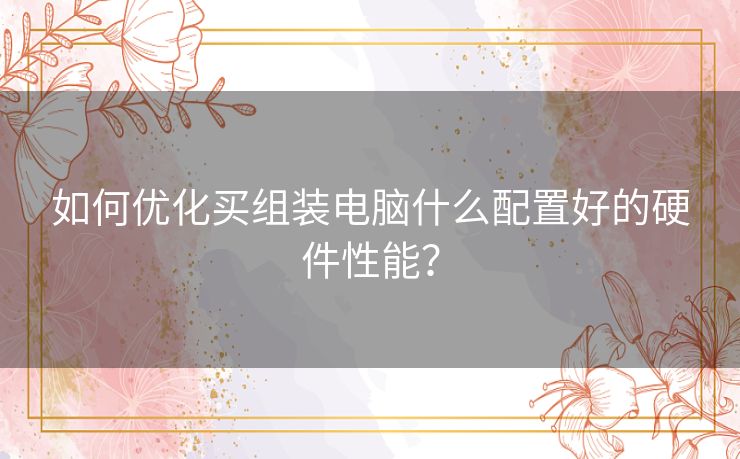 如何优化买组装电脑什么配置好的硬件性能？