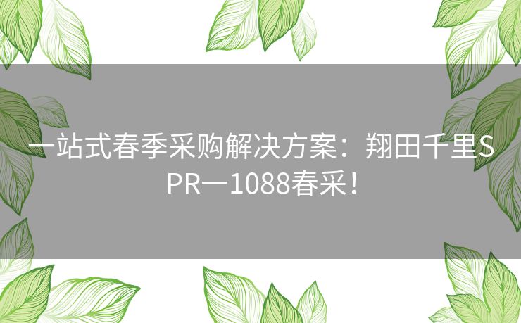 一站式春季采购解决方案：翔田千里SPR一1088春采！