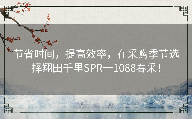 节省时间，提高效率，在采购季节选择翔田千里SPR一1088春采！