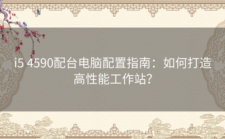 i5 4590配台电脑配置指南：如何打造高性能工作站？