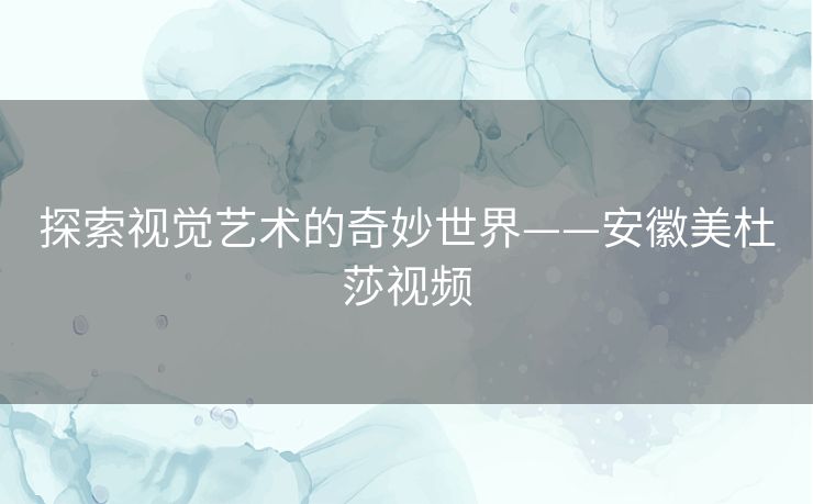 探索视觉艺术的奇妙世界——安徽美杜莎视频