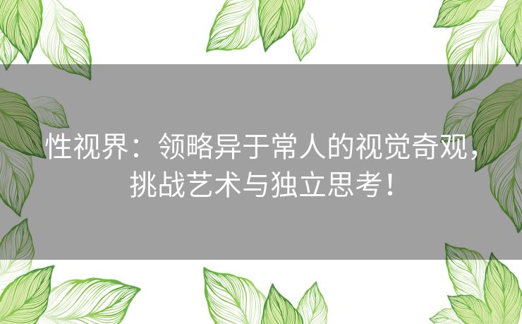 性视界：领略异于常人的视觉奇观，挑战艺术与独立思考！