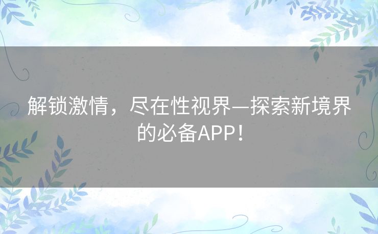 解锁激情，尽在性视界—探索新境界的必备APP！