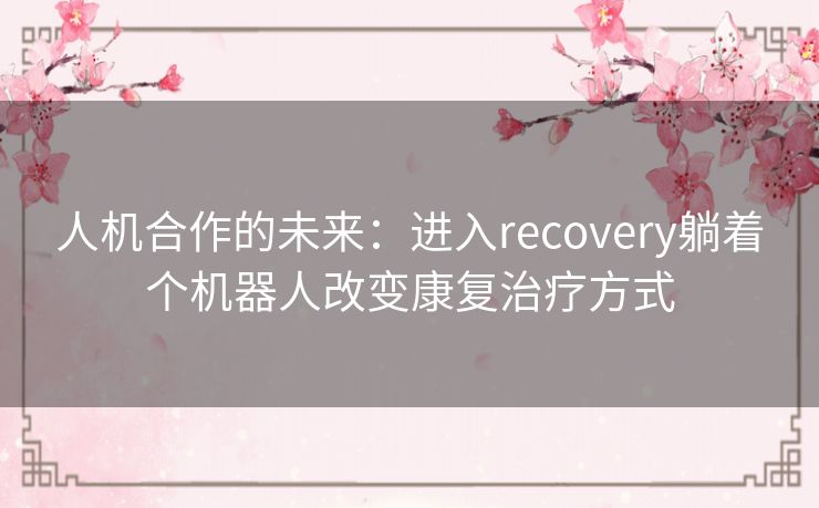 人机合作的未来：进入recovery躺着个机器人改变康复治疗方式