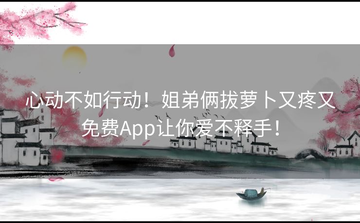 心动不如行动！姐弟俩拔萝卜又疼又免费App让你爱不释手！