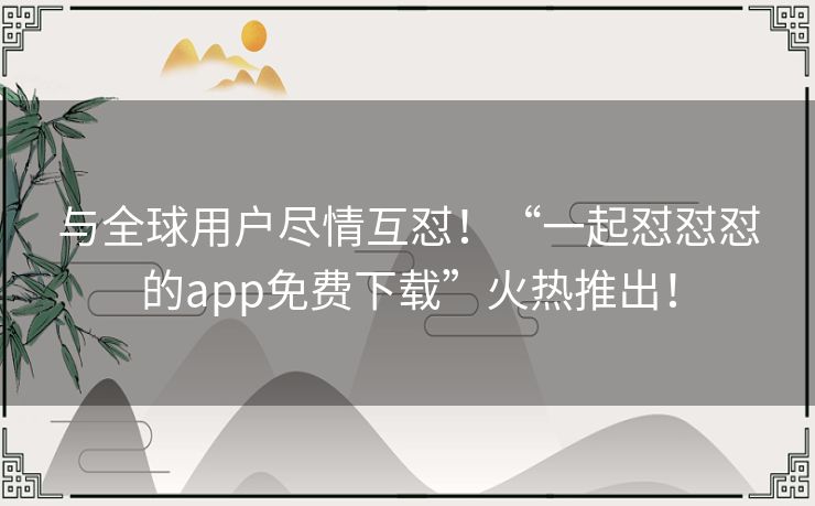 与全球用户尽情互怼！“一起怼怼怼的app免费下载”火热推出！