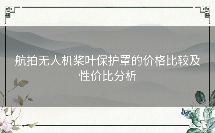 航拍无人机桨叶保护罩的价格比较及性价比分析