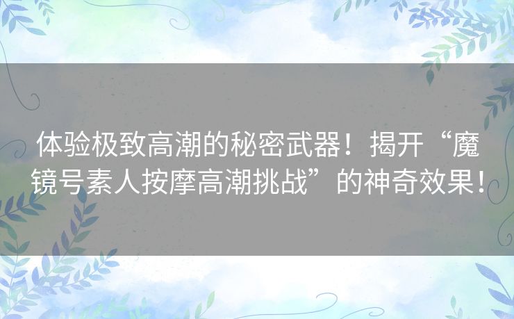 体验极致高潮的秘密武器！揭开“魔镜号素人按摩高潮挑战”的神奇效果！