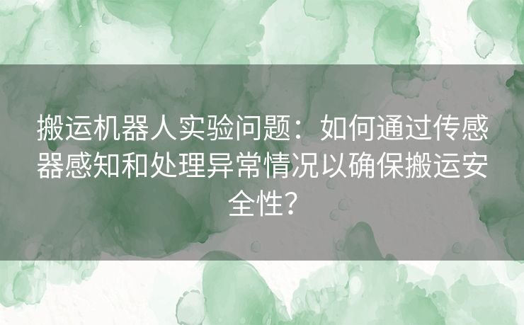 搬运机器人实验问题：如何通过传感器感知和处理异常情况以确保搬运安全性？