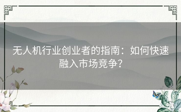 无人机行业创业者的指南：如何快速融入市场竞争？