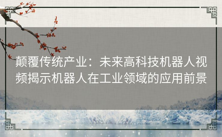 颠覆传统产业：未来高科技机器人视频揭示机器人在工业领域的应用前景