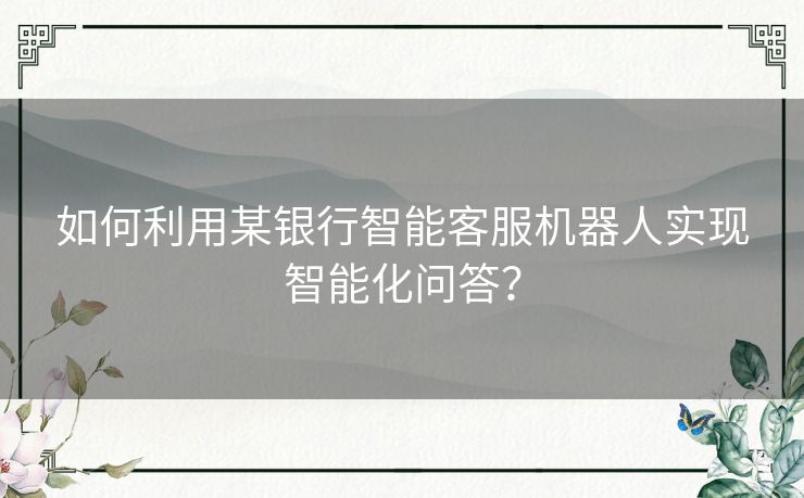 如何利用某银行智能客服机器人实现智能化问答？