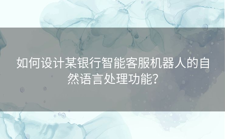 如何设计某银行智能客服机器人的自然语言处理功能？