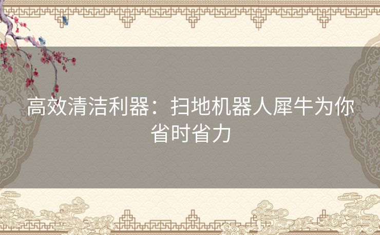 高效清洁利器：扫地机器人犀牛为你省时省力