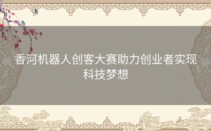 香河机器人创客大赛助力创业者实现科技梦想