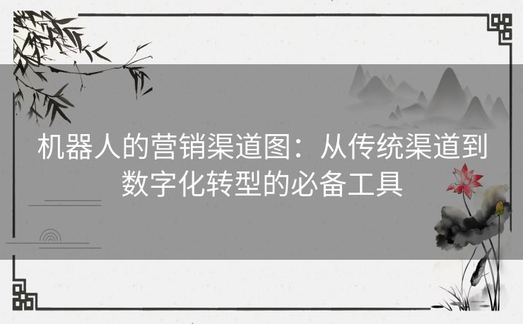 机器人的营销渠道图：从传统渠道到数字化转型的必备工具