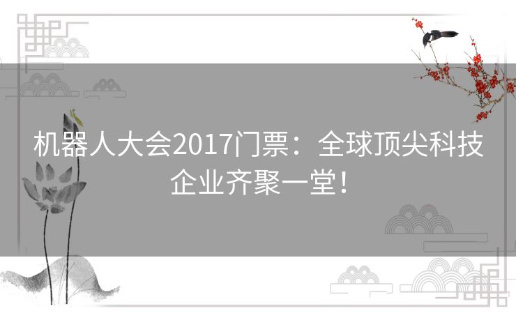 机器人大会2017门票：全球顶尖科技企业齐聚一堂！