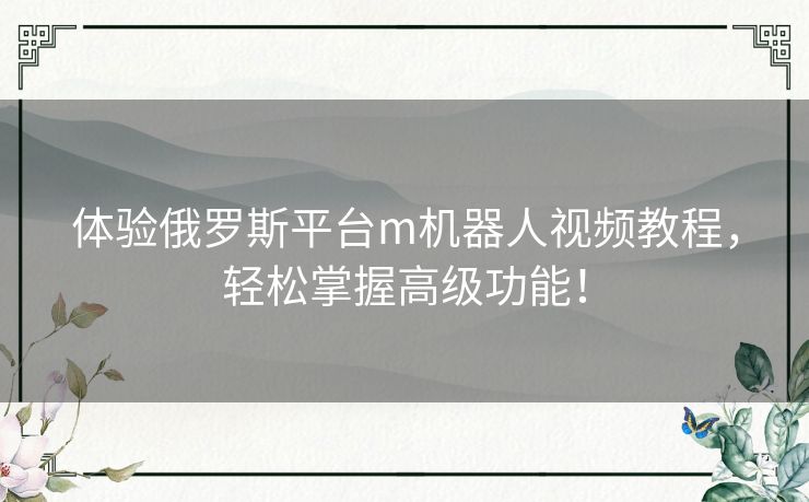 体验俄罗斯平台m机器人视频教程，轻松掌握高级功能！