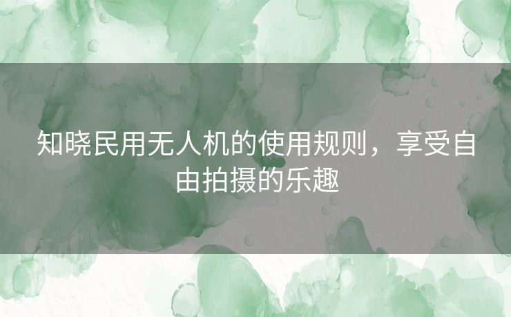 知晓民用无人机的使用规则，享受自由拍摄的乐趣