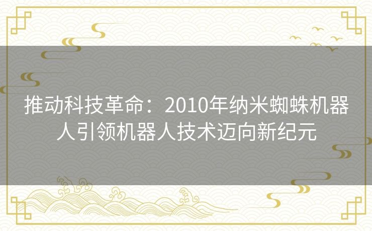 推动科技革命：2010年纳米蜘蛛机器人引领机器人技术迈向新纪元