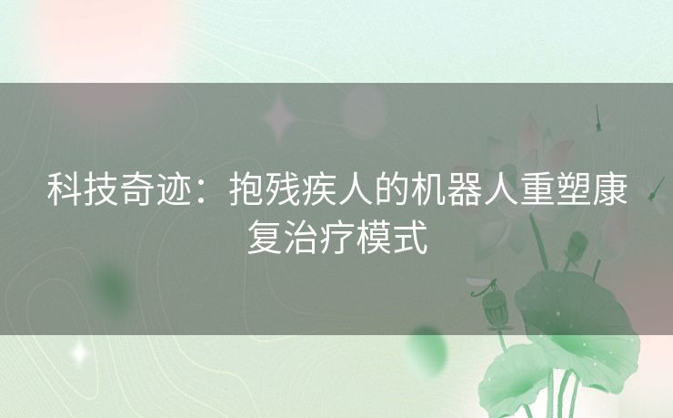 科技奇迹：抱残疾人的机器人重塑康复治疗模式