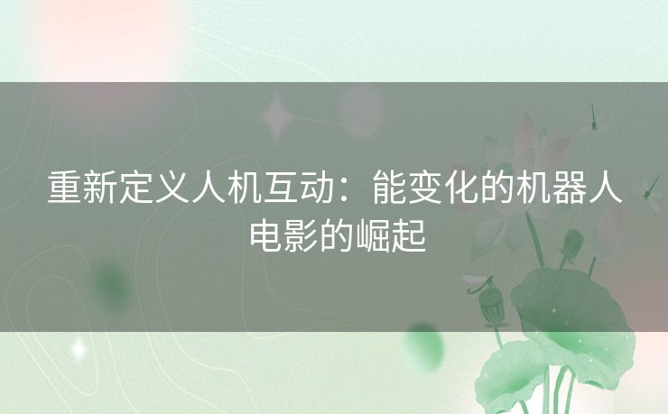 重新定义人机互动：能变化的机器人电影的崛起