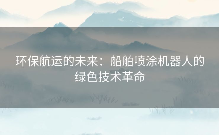 环保航运的未来：船舶喷涂机器人的绿色技术革命