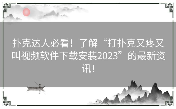 扑克达人必看！了解“打扑克又疼又叫视频软件下载安装2023”的最新资讯！