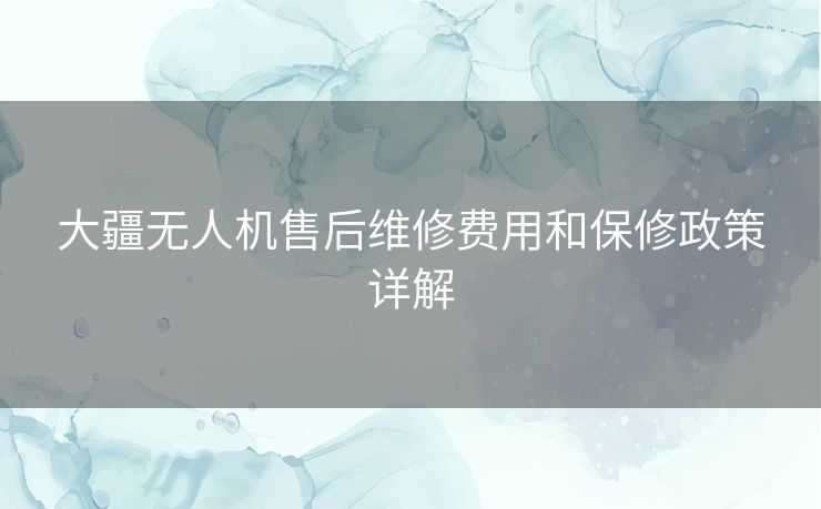 大疆无人机售后维修费用和保修政策详解