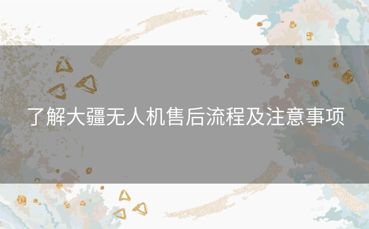 了解大疆无人机售后流程及注意事项