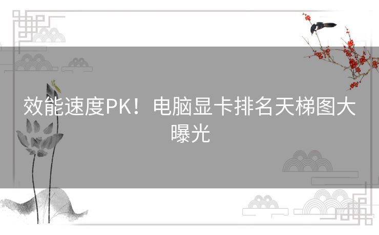 效能速度PK！电脑显卡排名天梯图大曝光