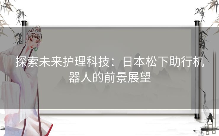 探索未来护理科技：日本松下助行机器人的前景展望