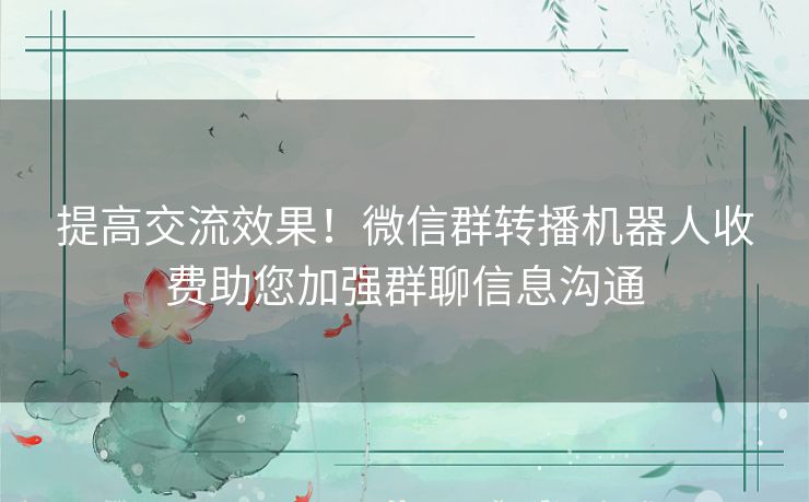 提高交流效果！微信群转播机器人收费助您加强群聊信息沟通