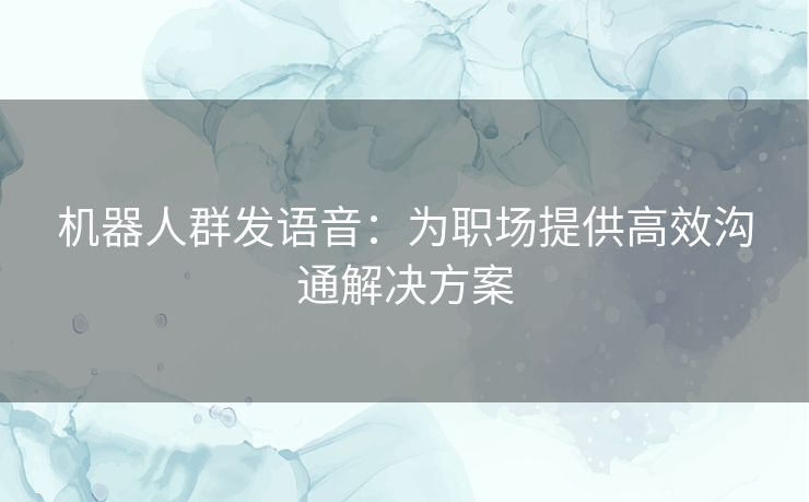 机器人群发语音：为职场提供高效沟通解决方案