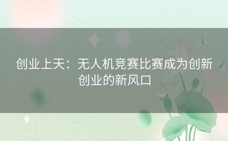 创业上天：无人机竞赛比赛成为创新创业的新风口