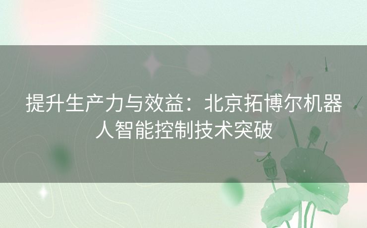 提升生产力与效益：北京拓博尔机器人智能控制技术突破