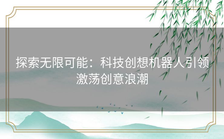 探索无限可能：科技创想机器人引领激荡创意浪潮