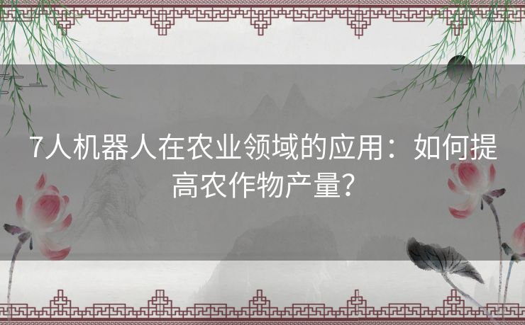 7人机器人在农业领域的应用：如何提高农作物产量？