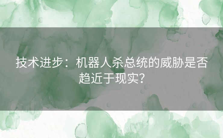 技术进步：机器人杀总统的威胁是否趋近于现实？