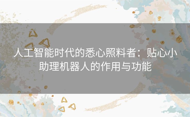 人工智能时代的悉心照料者：贴心小助理机器人的作用与功能