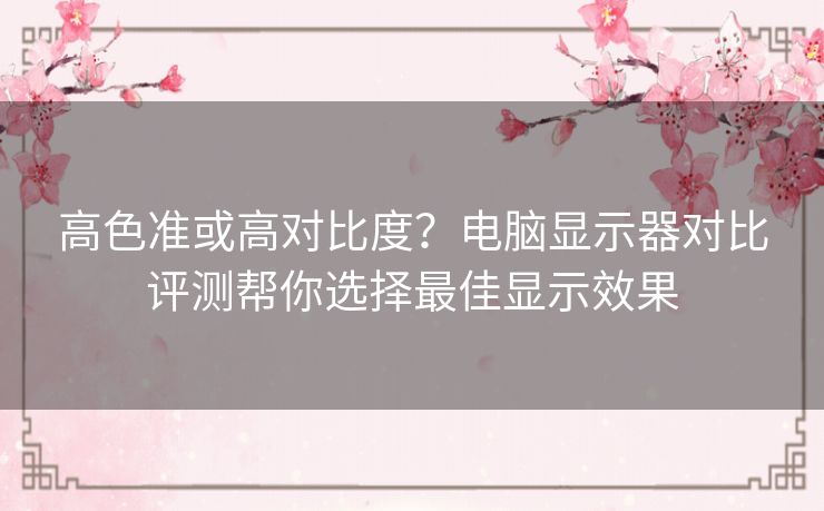 高色准或高对比度？电脑显示器对比评测帮你选择最佳显示效果