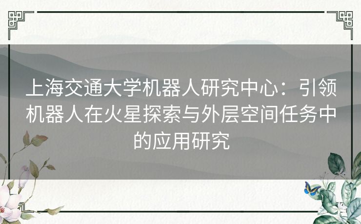 上海交通大学机器人研究中心：引领机器人在火星探索与外层空间任务中的应用研究