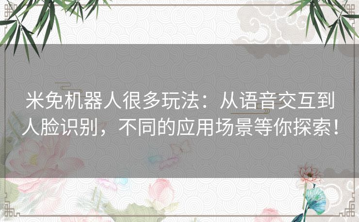 米免机器人很多玩法：从语音交互到人脸识别，不同的应用场景等你探索！