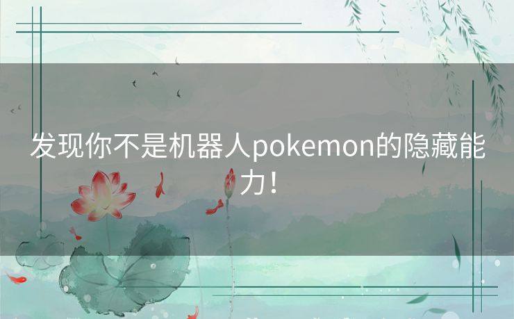 发现你不是机器人pokemon的隐藏能力！