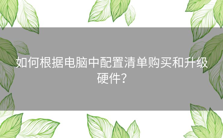 如何根据电脑中配置清单购买和升级硬件？