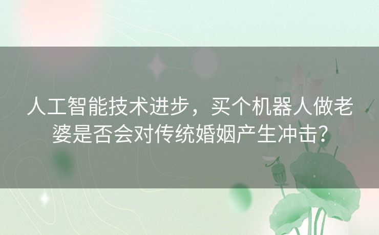 人工智能技术进步，买个机器人做老婆是否会对传统婚姻产生冲击？