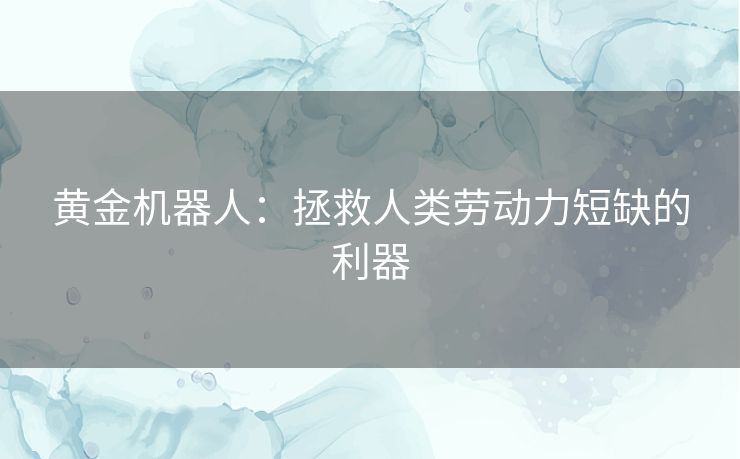 黄金机器人：拯救人类劳动力短缺的利器