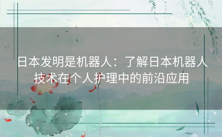 日本发明是机器人：了解日本机器人技术在个人护理中的前沿应用